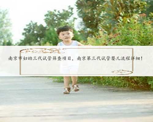 南京市妇幼三代试管筛查项目，南京第三代试管婴儿流程详细！